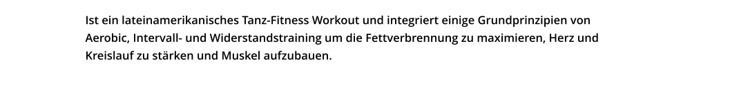 Ist ein lateinamerikanisches Tanz-Fitness Workout und integriert einige Grundprinzipien von Aerobic, Intervall- und Widerstandstraining um die Fettverbrennung zu maximieren, Herz und Kreislauf zu stärken und Muskel aufzubauen.